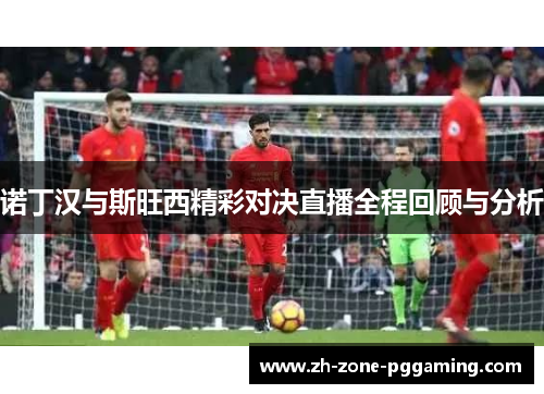 诺丁汉与斯旺西精彩对决直播全程回顾与分析