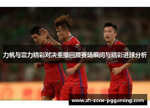 力帆与富力精彩对决重播回顾赛场瞬间与精彩进球分析
